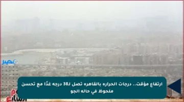 ارتفاع مؤقت.. درجات الحرارة بالقاهرة تصل لـ38 درجة غدًا مع تحسن ملحوظ في حالة الجو